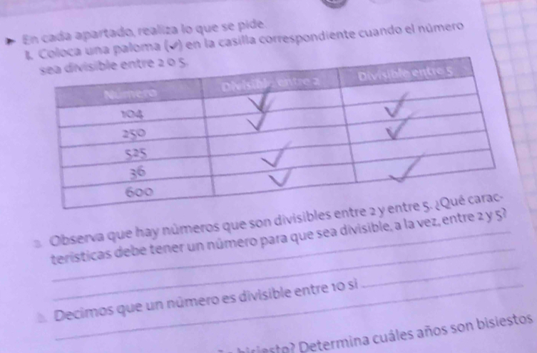 En cada apartado, realiza lo que se pide 
oca una paloma (▲) en la casilla correspondiente cuando el número 
_ 
Observa que hay números que son divisibles 
_ 
_teristicas debe tener un número para que sea divisible, a la vez, entre 2 y 57
Decimos que un número es divisible entre 10 si 
biriesto? Determina cuáles años son bisiestos