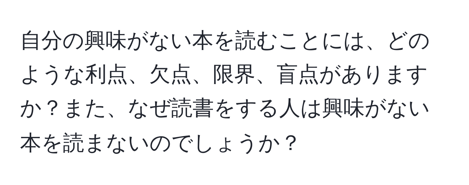 自分の興味がない本を読むことには、どのような利点、欠点、限界、盲点がありますか？また、なぜ読書をする人は興味がない本を読まないのでしょうか？