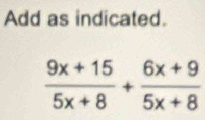 Add as indicated.
 (9x+15)/5x+8 + (6x+9)/5x+8 