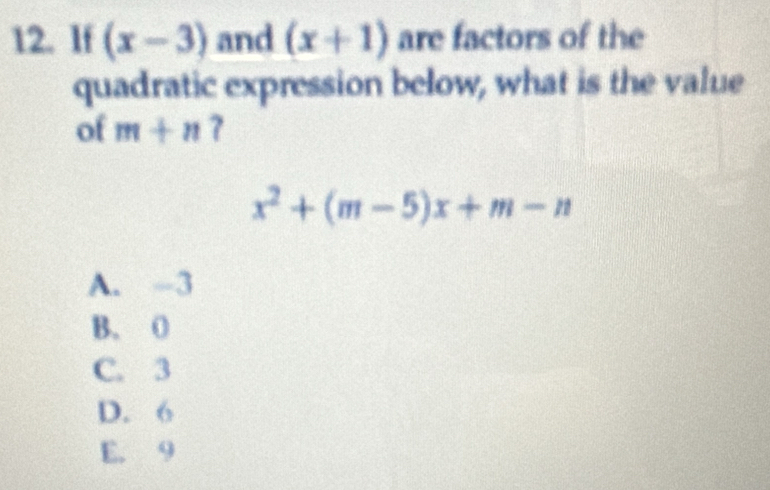 If (x-3) and (x+1) are factors of the
quadratic expression below, what is the value
of m+n 7
x^2+(m-5)x+m-n
A. -3
B. O
C. 3
D. 6
E. 9