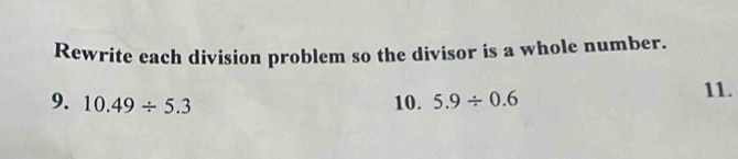 Rewrite each division problem so the divisor is a whole number. 
9. 10.49/ 5.3 10. 5.9/ 0.6
11.