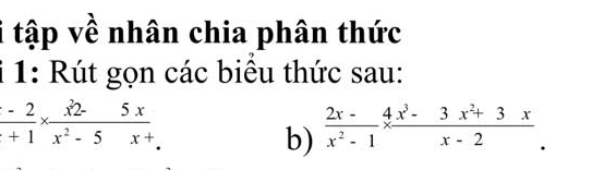 tập về nhân chia phân thức 
i 1: Rút gọn các biểu thức sau:
 (-2)/+1 *  (x^2-5x)/x^2-5x+ 
b)  (2x-)/x^2-1 *  (4x^3-3x^2+3x)/x-2 .