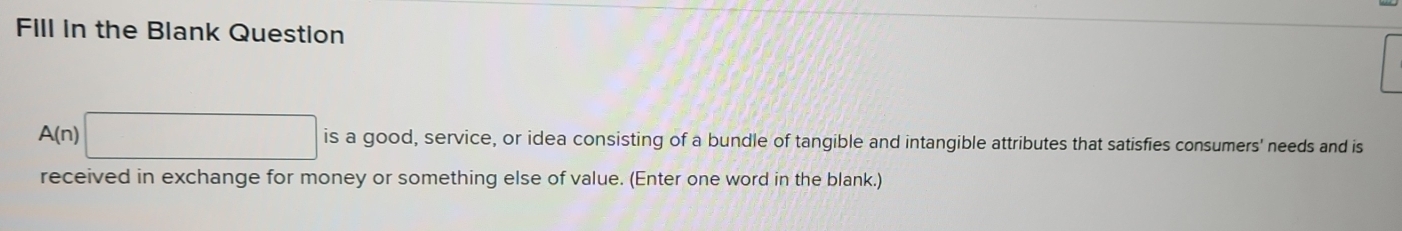 Fill in the Blank Question
A(n)□ is a good, service, or idea consisting of a bundle of tangible and intangible attributes that satisfies consumers' needs and is 
received in exchange for money or something else of value. (Enter one word in the blank.)