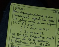 Ex012: 
③ 
Pes equations horaies daw 
mousement agait how daws
(0,vector L,vector J) mum daw repee 
pout
beginarrayl x=10(1-cos π t) y=10sin π tendarray.
a Etablic Requation Caute 
sienne do Da thajectoice s 
b) 8alculer ||vector V|| vector aparallel A 
EKn AZ