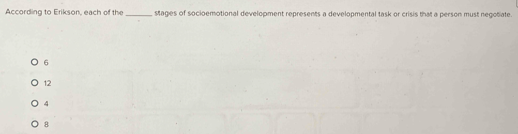 According to Erikson, each of the _stages of socioemotional development represents a developmental task or crisis that a person must negotiate.
6
12
4
8