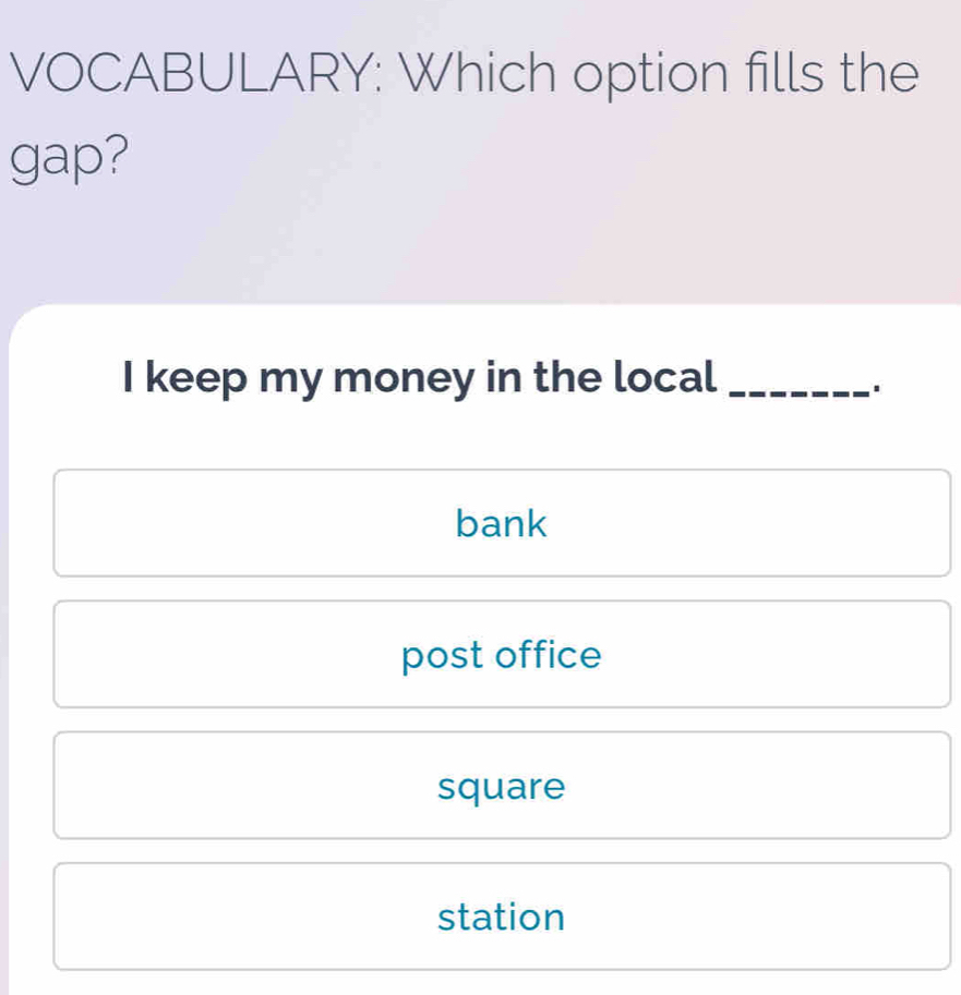 VOCABULARY: Which option fills the
gap?
I keep my money in the local_
bank
post office
square
station