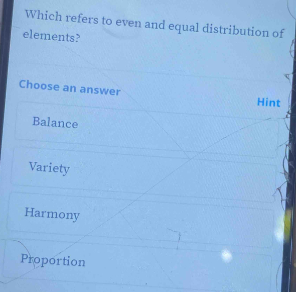 Which refers to even and equal distribution of
elements?
Choose an answer
Hint
Balance
Variety
Harmony
Proportion