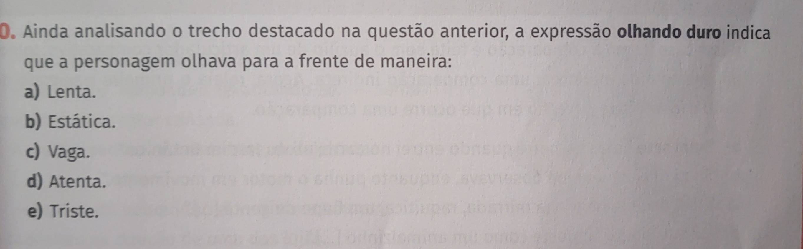 Ainda analisando o trecho destacado na questão anterior, a expressão olhando duro indica
que a personagem olhava para a frente de maneira:
a) Lenta.
b) Estática.
c) Vaga.
d) Atenta.
e) Triste.