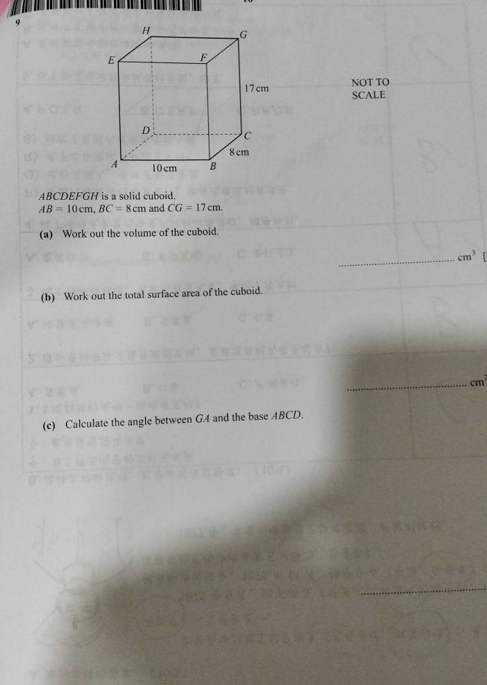 NOT TO 
SCALE
ABCDEFGH is a solid cuboid.
AB=10cm, BC=8cm and CG=17cm. 
(a) Work out the volume of the cuboid. 
_
cm^3
(b) Work out the total surface area of the cuboid. 
_ cm^2
(c) Calculate the angle between GA and the base ABCD. 
_