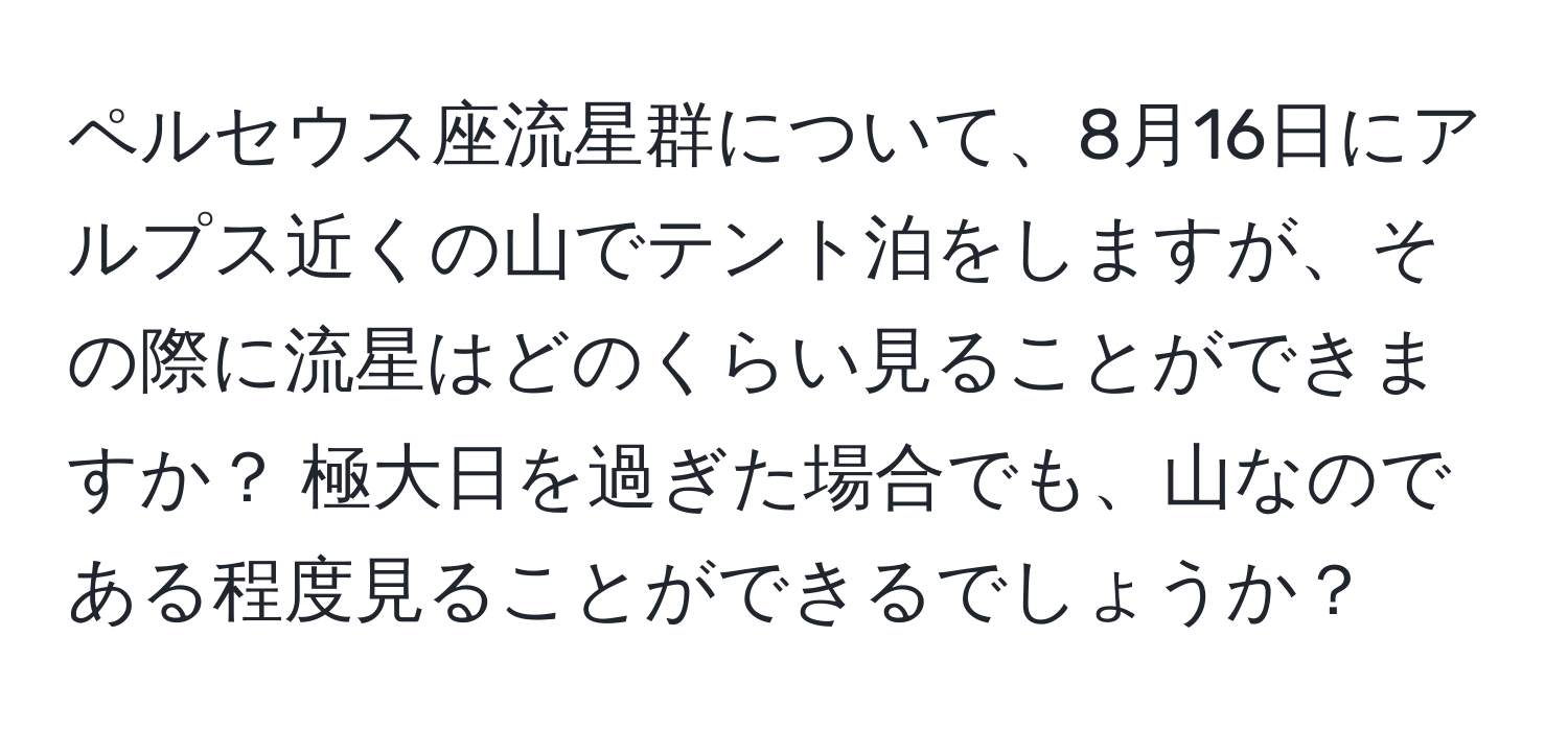 ペルセウス座流星群について、8月16日にアルプス近くの山でテント泊をしますが、その際に流星はどのくらい見ることができますか？ 極大日を過ぎた場合でも、山なのである程度見ることができるでしょうか？