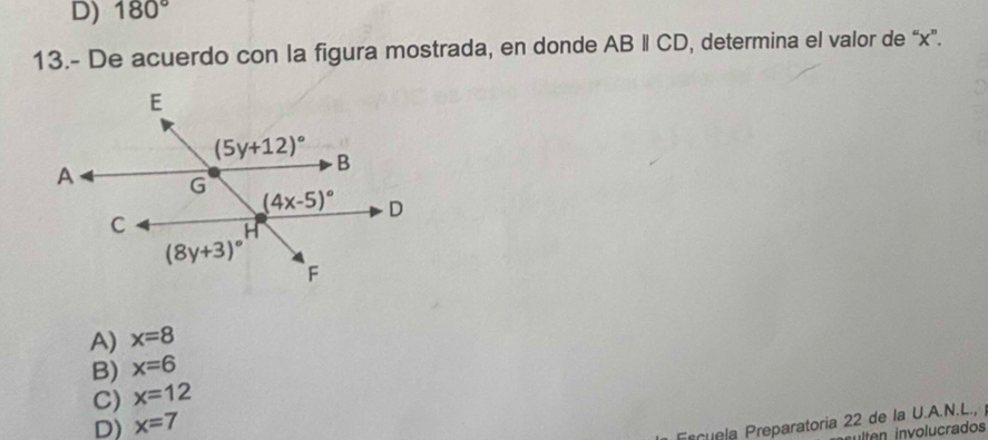 D) 180°
13.- De acuerdo con la figura mostrada, en donde ABparallel CD , determina el valor de “x”.
A) x=8
B) x=6
C) x=12
D) x=7
Escuela Preparatoria 22 de la U.A.N.L., 
ilten involucrados