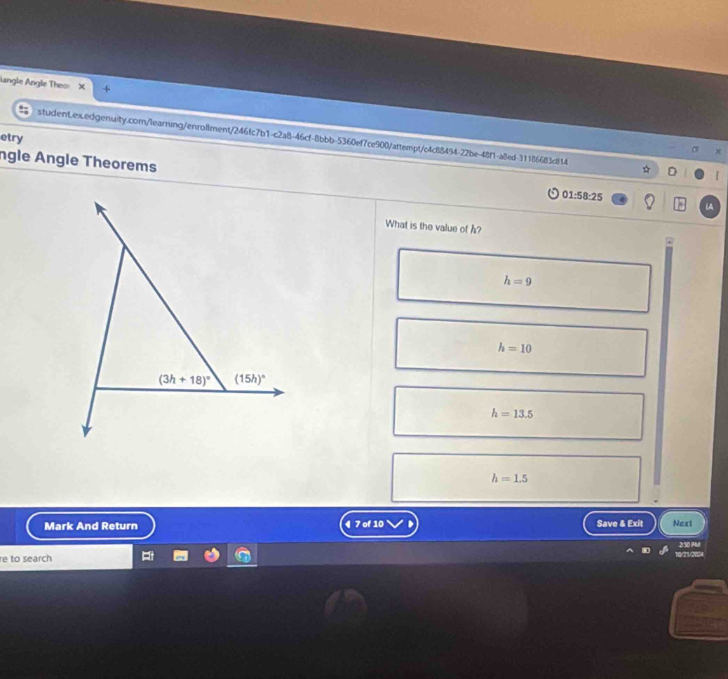 langle Angle Theo
etry
student.ex.edgenuity.com/learning/enrollment/246fc7b1-c2a8-46cf-8bbb-5360ef7ce900/attempt/c4c88494-22be-48f1-a8ed-31186683c814
ngle Angle Theorems
01:58:25
LA
What is the value of ?
h=9
h=10
h=13.5
h=1.5
Mark And Return 4 7 of 10 Save & Exit Next
2:30 PM
re to search 10/21/2004