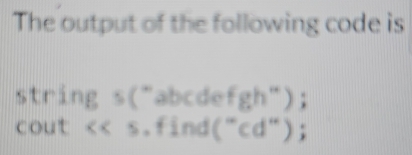 The output of the following code is 
string s("abcdefgh"); 
cout <<s.find("cd");