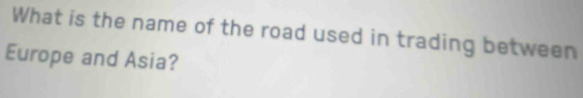 What is the name of the road used in trading between 
Europe and Asia?