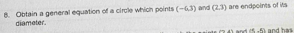 Obtain a general equation of a circle which points (-6,3) and (2,3) are endpoints of its 
diameter.
(2,4) and (5-5) and has