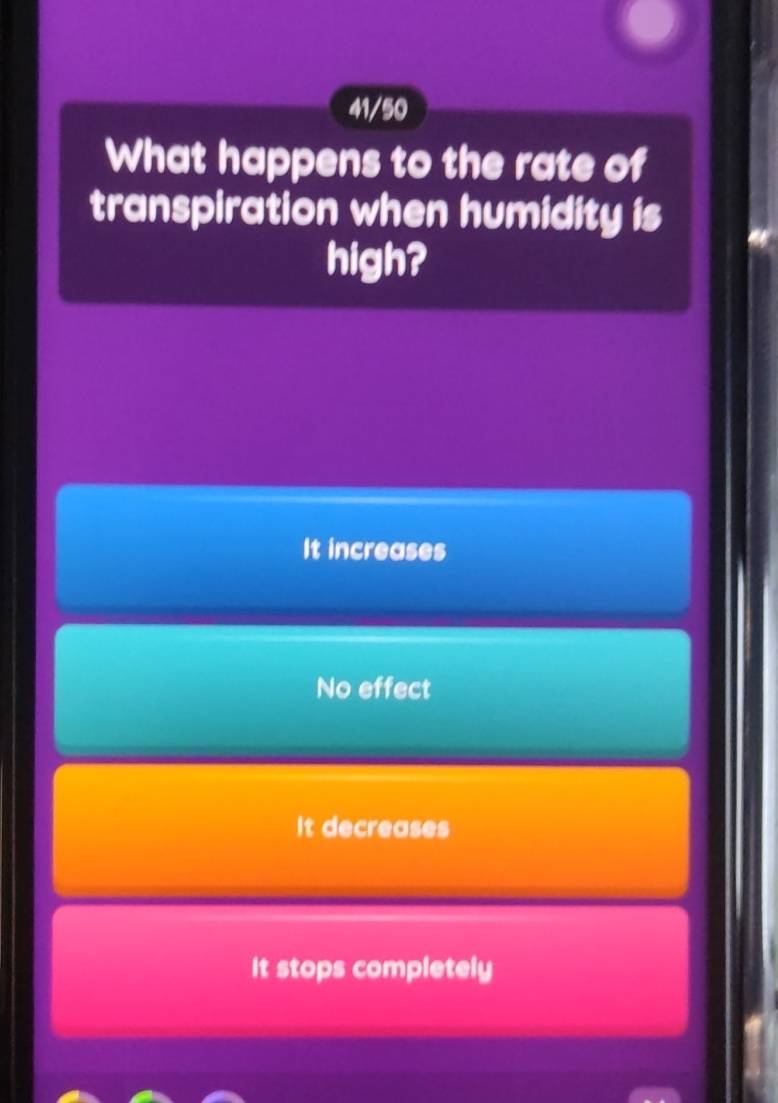 41/50
What happens to the rate of
transpiration when humidity is
high?
It increases
No effect
It decreases
It stops completely