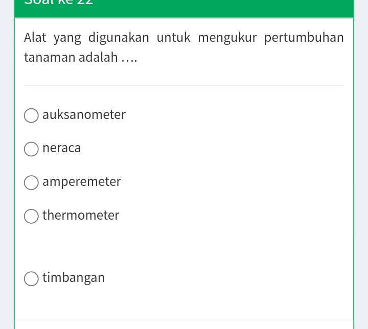 Alat yang digunakan untuk mengukur pertumbuhan
tanaman adalah …..
auksanometer
neraca
amperemeter
thermometer
timbangan