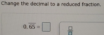 Change the decimal to a reduced fraction.
0.overline 65=□  □ /□  