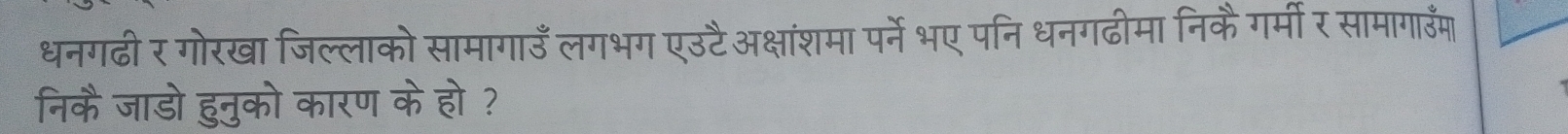 धनगढी र गोरखा जिल्लाको सामागाउँ लगभग एउटैअक्षांशमा पर्ने भए पनि धनगढीमा निकैगर्मीर सामागाउँम 
निकै जाडो हुनुको कारण के हो ?