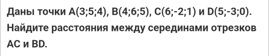 Даныι τοчки A(3;5;4), B(4;6;5), C(6;-2;1) D(5;-3;0). 
Найдите расстояния между серединами отрезков 
ACnBD.