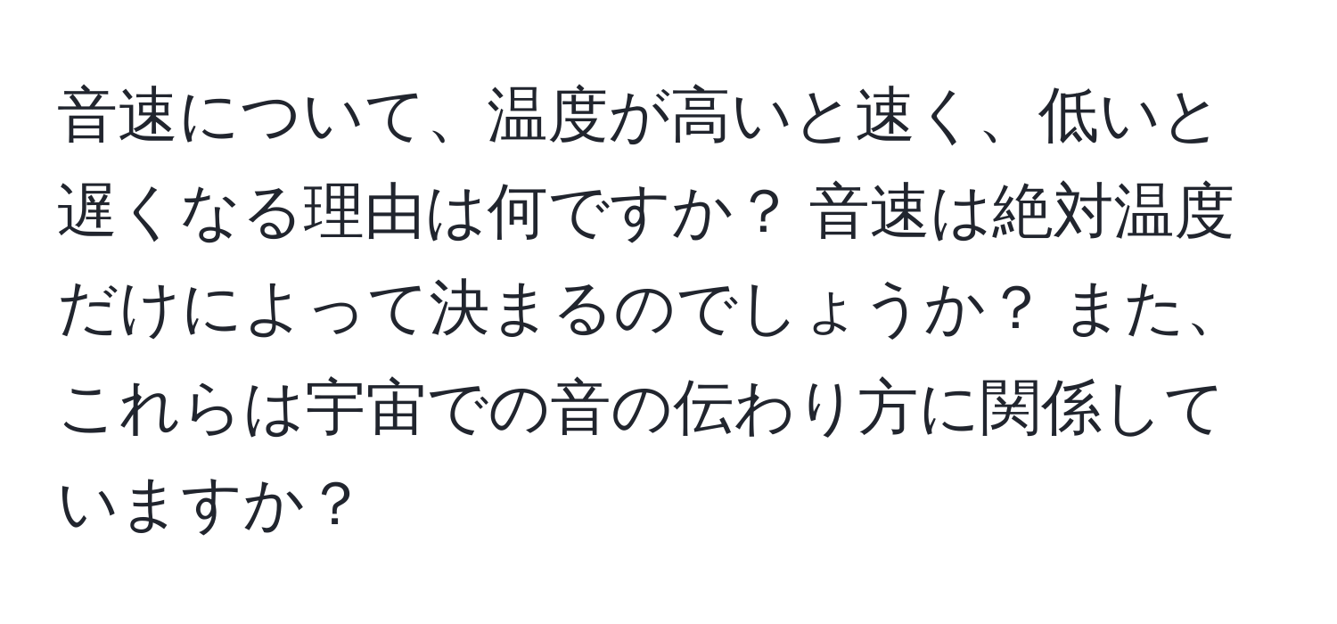 音速について、温度が高いと速く、低いと遅くなる理由は何ですか？ 音速は絶対温度だけによって決まるのでしょうか？ また、これらは宇宙での音の伝わり方に関係していますか？