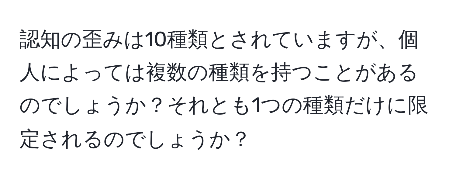 認知の歪みは10種類とされていますが、個人によっては複数の種類を持つことがあるのでしょうか？それとも1つの種類だけに限定されるのでしょうか？