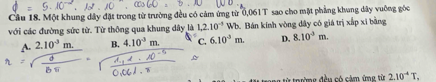 Một khung dây đặt trong từ trường đều có cảm ứng từ 0,061 T sao cho mặt phẳng khung dây vuông góc
với các đường sức từ. Từ thông qua khung dây là 1,2.10^(-5)Wb. Bán kính vòng dây có giá trị xấp xỉ bằng
A. 2.10^(-3)m. B. 4.10^(-3)m. C. 6.10^(-3)m. D. 8.10^(-3)m. 
trường đều có cảm ứng từ 2.10^(-4)T,