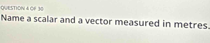 OF 30 
Name a scalar and a vector measured in metres.