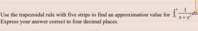 Use the trapezoidal rule with five strips to find an approximation value for ∈t _1^(4frac 1)x+x^2dx
Express your answer correct to four decimal places.