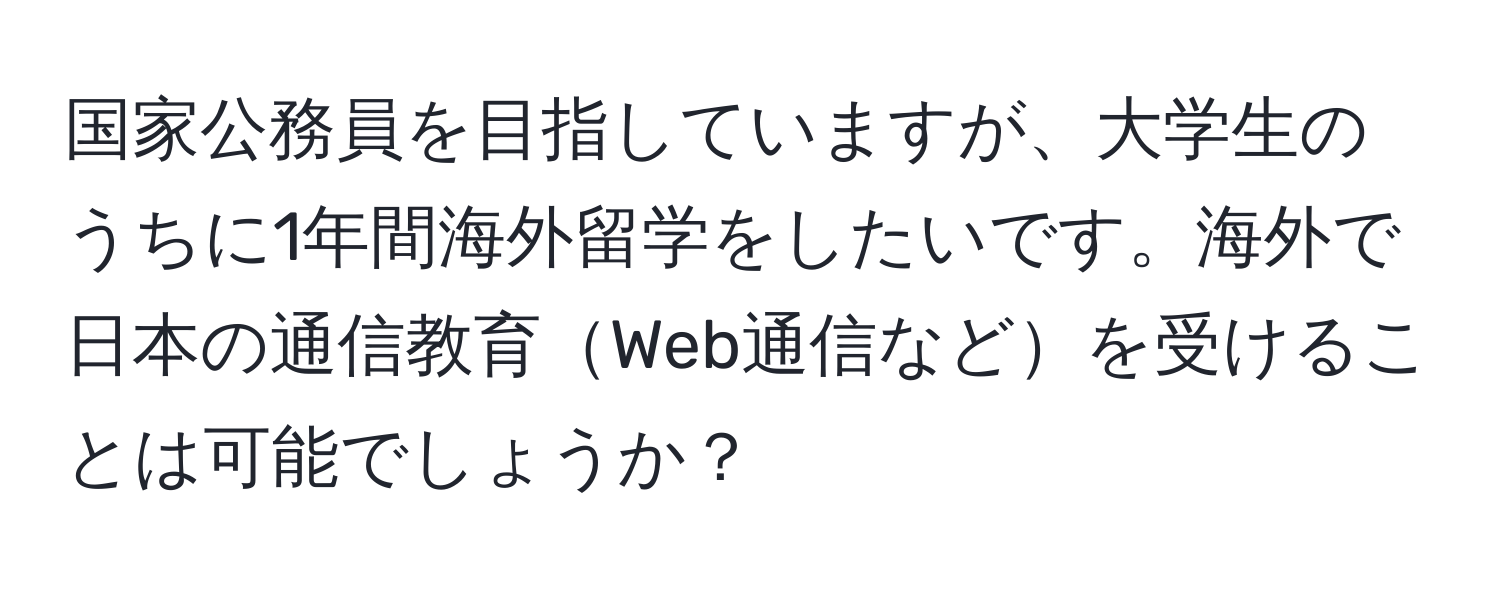 国家公務員を目指していますが、大学生のうちに1年間海外留学をしたいです。海外で日本の通信教育Web通信などを受けることは可能でしょうか？