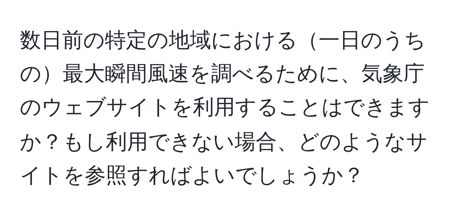 数日前の特定の地域における一日のうちの最大瞬間風速を調べるために、気象庁のウェブサイトを利用することはできますか？もし利用できない場合、どのようなサイトを参照すればよいでしょうか？