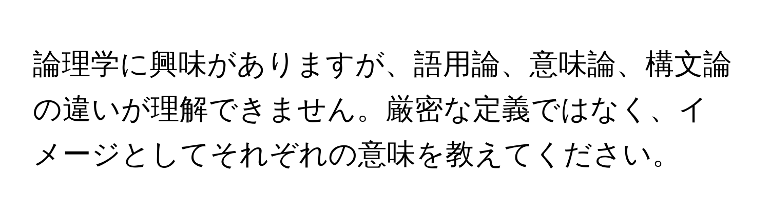 論理学に興味がありますが、語用論、意味論、構文論の違いが理解できません。厳密な定義ではなく、イメージとしてそれぞれの意味を教えてください。