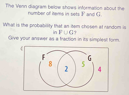 The Venn diagram below shows information about the 
number of items in sets F and G. 
What is the probability that an item chosen at random is 
in F∪ G 7 
Give your answer as a fraction in its simplest form.
ξ