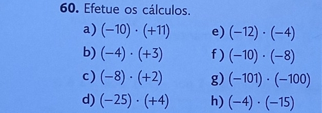 Efetue os cálculos. 
a) (-10)· (+11) e) (-12)· (-4)
b) (-4)· (+3) f ) (-10)· (-8)
c) (-8)· (+2) g) (-101)· (-100)
d) (-25)· (+4) h) (-4)· (-15)