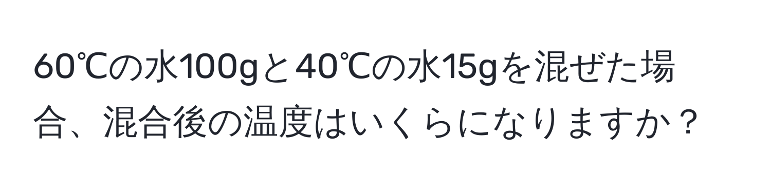 60℃の水100gと40℃の水15gを混ぜた場合、混合後の温度はいくらになりますか？