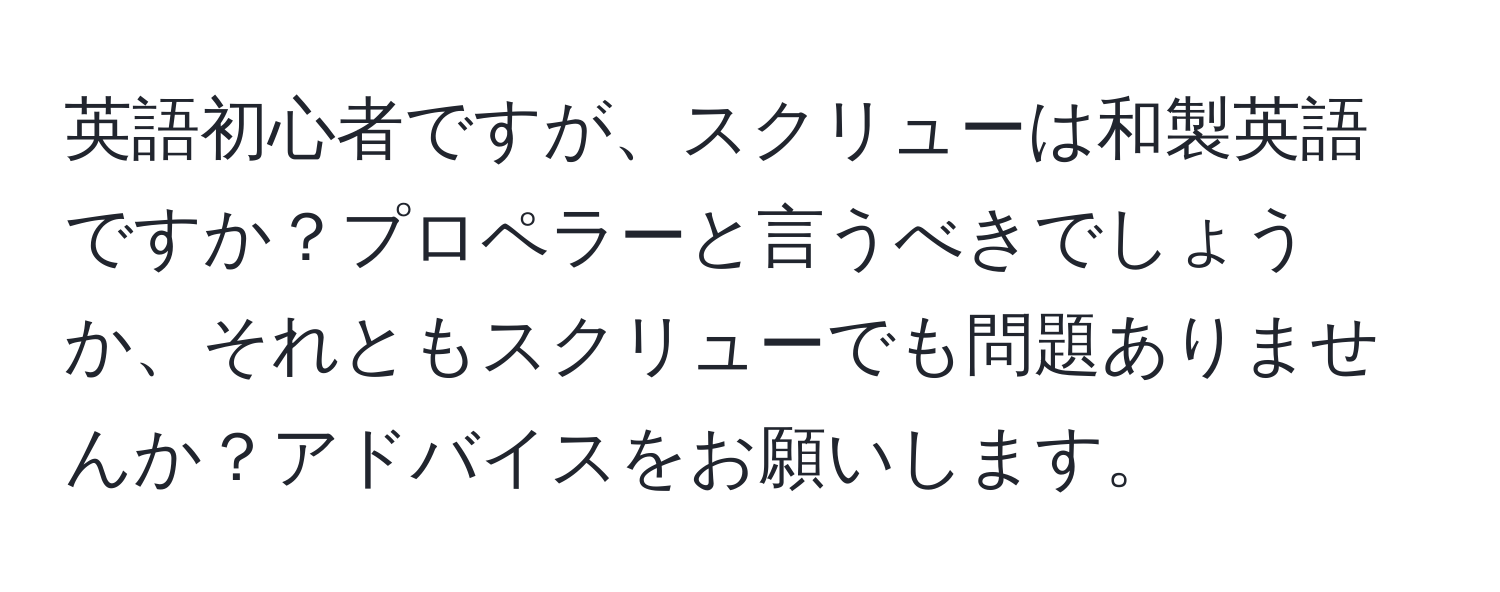 英語初心者ですが、スクリューは和製英語ですか？プロペラーと言うべきでしょうか、それともスクリューでも問題ありませんか？アドバイスをお願いします。