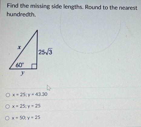 Find the missing side lengths. Round to the nearest
hundredth.
x=25;y=43.30
x=25;y=25
x=50;y=25