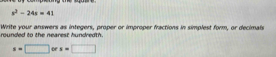 completing the square .
s^2-24s=41
Write your answers as integers, proper or improper fractions in simplest form, or decimals 
rounded to the nearest hundredth.
s=□ or s=□