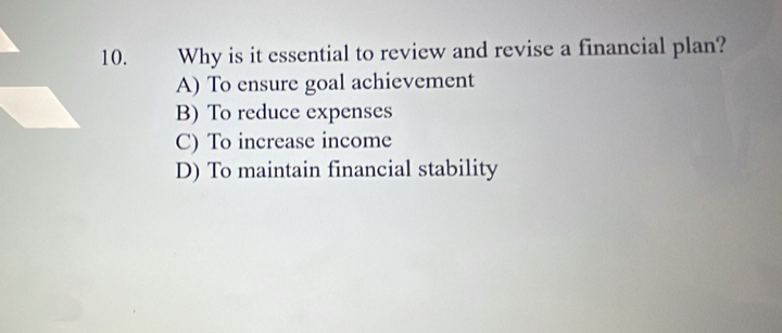 Why is it essential to review and revise a financial plan?
A) To ensure goal achievement
B) To reduce expenses
C) To increase income
D) To maintain financial stability