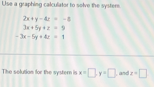 Use a graphing calculator to solve the system.
2x+y-4z=-8
3x+5y+z=9
-3x-5y+4z=1
The solution for the system is x=□ , y=□ , and z=□.