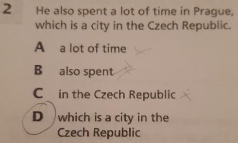 He also spent a lot of time in Prague,
which is a city in the Czech Republic.
A a lot of time
B also spent
C in the Czech Republic
D which is a city in the
Czech Republic