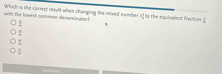 Which is the correct result when changing the mixed number 3 5/8  to the equivalent fraction  x/16 
with the lowest common denominator?
 15/16 
 24/16 
 58/16 
 72/16 
Confident