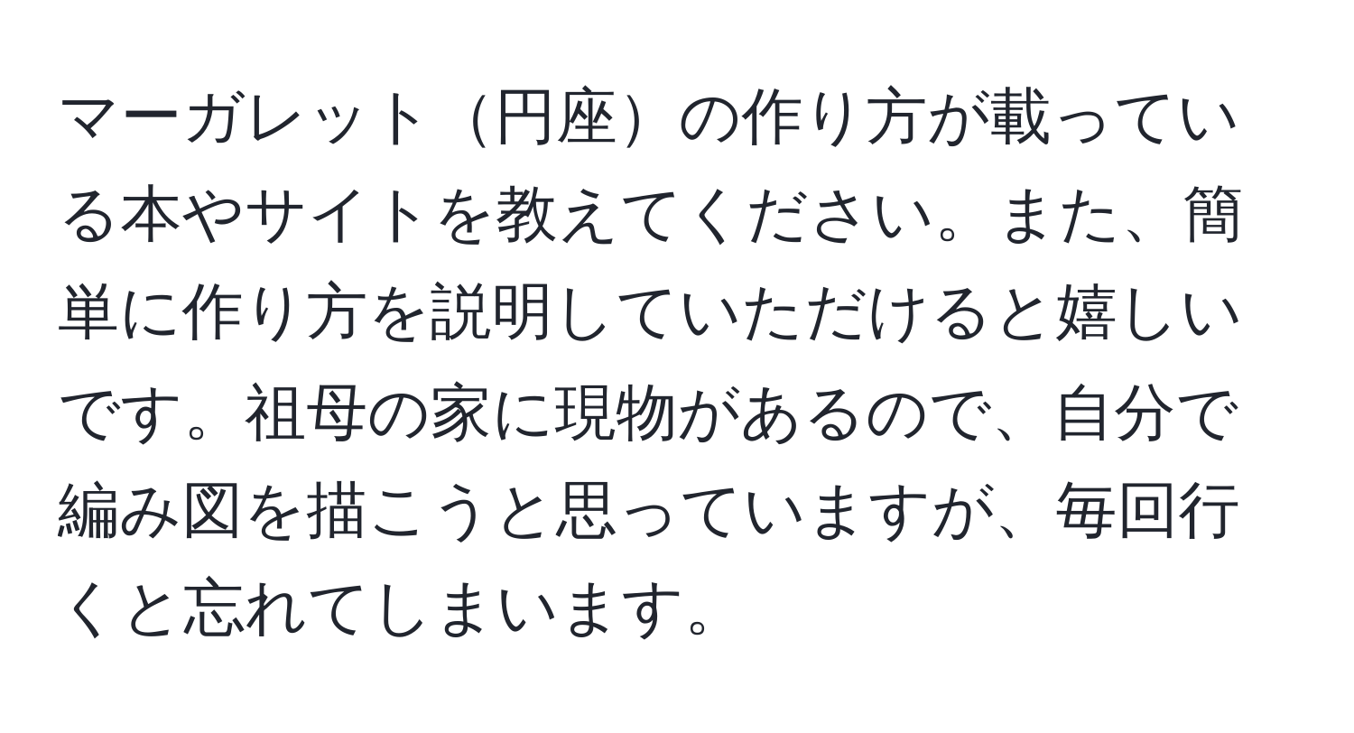 マーガレット円座の作り方が載っている本やサイトを教えてください。また、簡単に作り方を説明していただけると嬉しいです。祖母の家に現物があるので、自分で編み図を描こうと思っていますが、毎回行くと忘れてしまいます。