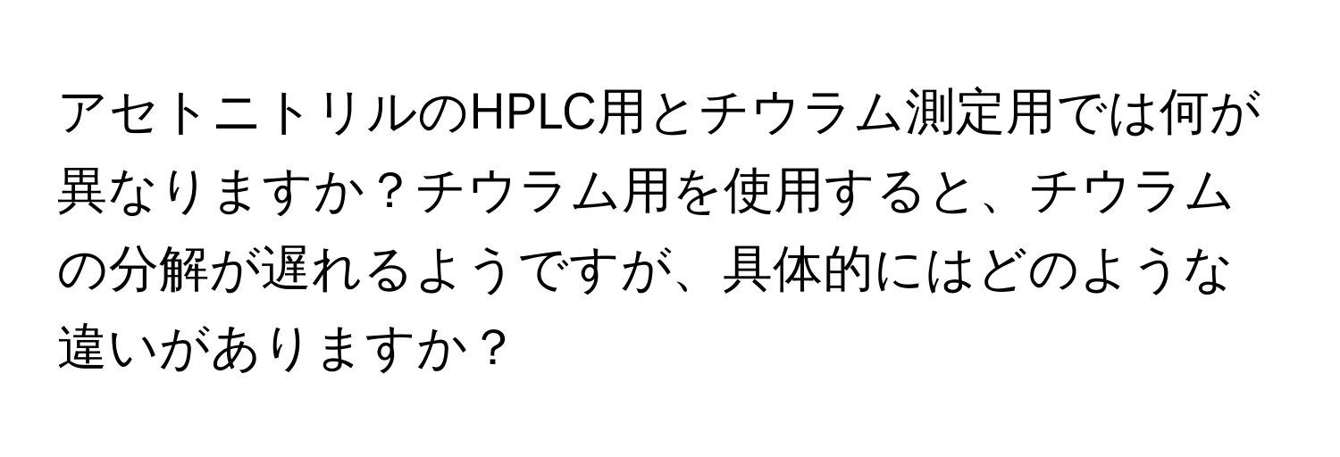 アセトニトリルのHPLC用とチウラム測定用では何が異なりますか？チウラム用を使用すると、チウラムの分解が遅れるようですが、具体的にはどのような違いがありますか？