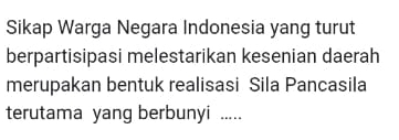 Sikap Warga Negara Indonesia yang turut 
berpartisipasi melestarikan kesenian daerah 
merupakan bentuk realisasi Sila Pancasila 
terutama yang berbunyi .....