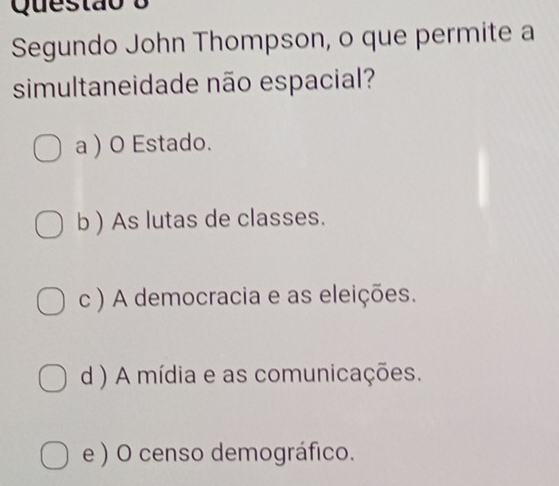 Segundo John Thompson, o que permite a
simultaneidade não espacial?
a ) O Estado.
b ) As lutas de classes.
c ) A democracia e as eleições.
d ) A mídia e as comunicações.
e ) O censo demográfico.