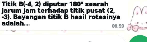 Titik B(-4,2) diputar 180° searah 
jarum jam terhadap titik pusat (2,
-3). Bayangan titik B hasil rotasinya 
adalah....
08.59