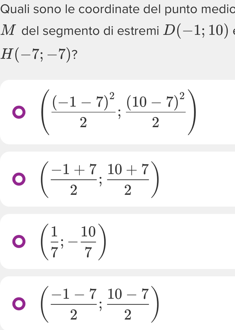 Quali sono le coordinate del punto medio
M del segmento di estremi D(-1;10)
H(-7;-7) ?
(frac (-1-7)^22;frac (10-7)^22)
( (-1+7)/2 ; (10+7)/2 )
( 1/7 ;- 10/7 )
( (-1-7)/2 ; (10-7)/2 )