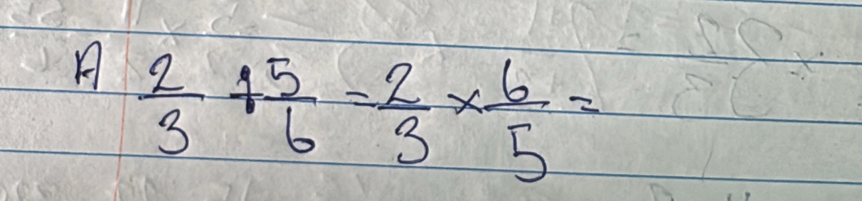 A  2/3 + 5/6 = 2/3 *  6/5 =