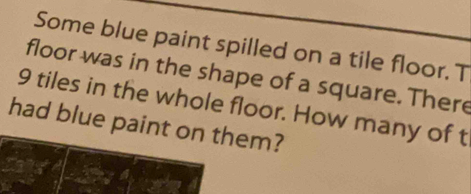 Some blue paint spilled on a tile floor. T 
floor was in the shape of a square. There
9 tiles in the whole floor. How many of t 
had blue paint on them?